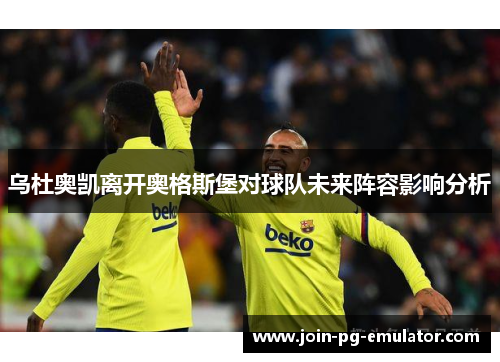 乌杜奥凯离开奥格斯堡对球队未来阵容影响分析