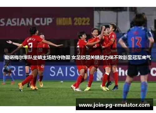 勒诺梅尔率队坐镇主场防守稳固 女足欧冠关键战力保不败彰显冠军底气