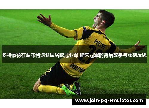 多特蒙德在温布利遗憾屈居欧冠亚军 错失冠军的背后故事与深刻反思