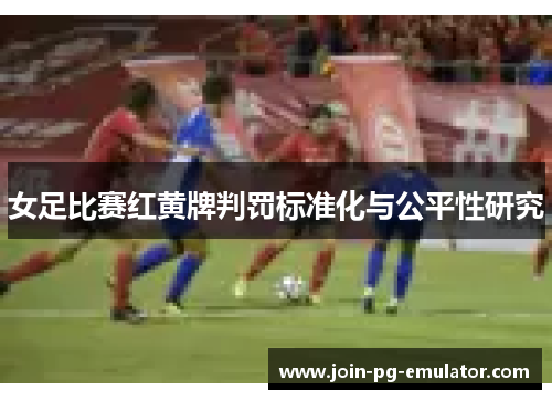 女足比赛红黄牌判罚标准化与公平性研究
