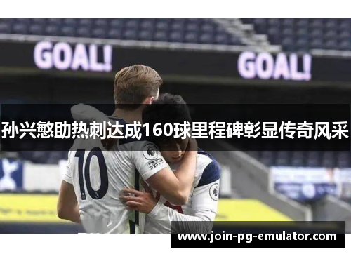 孙兴慜助热刺达成160球里程碑彰显传奇风采 孙兴慜助热刺达成160球里程碑彰显传奇风采