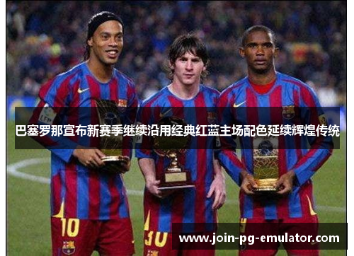 巴塞罗那宣布新赛季继续沿用经典红蓝主场配色延续辉煌传统 巴塞罗那宣布新赛季继续沿用经典红蓝主场配色延续辉煌传统