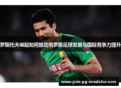 罗斯托夫崛起如何推动俄罗斯足球发展与国际竞争力提升