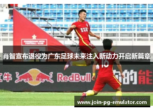 肖智宣布退役为广东足球未来注入新动力开启新篇章
