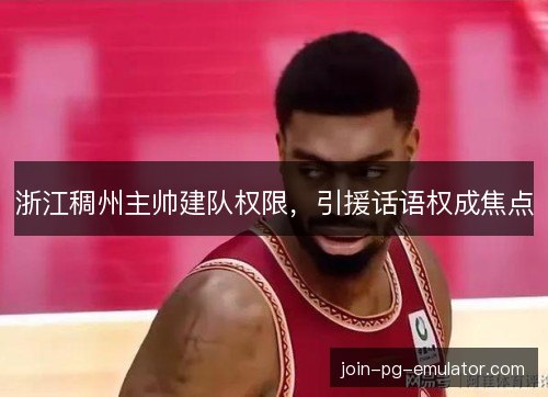 浙江稠州主帅建队权限，引援话语权成焦点