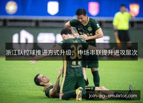 浙江队控球推进方式升级,中场串联提升进攻层次 浙江队控球推进方式升级,中场串联提升进攻层次